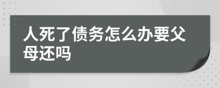 人死了债务怎么办要父母还吗