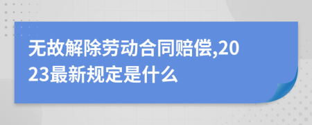 无故解除劳动合同赔偿,2023最新规定是什么