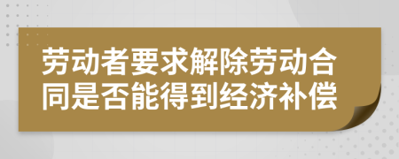 劳动者要求解除劳动合同是否能得到经济补偿