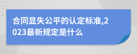 合同显失公平的认定标准,2023最新规定是什么