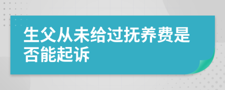 生父从未给过抚养费是否能起诉