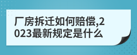 厂房拆迁如何赔偿,2023最新规定是什么
