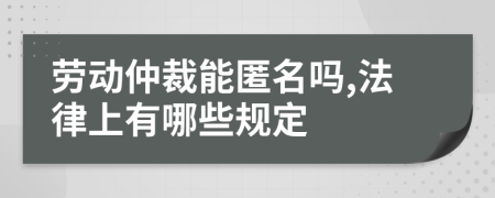 劳动仲裁能匿名吗,法律上有哪些规定