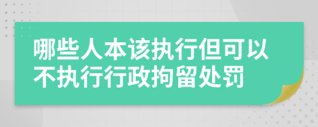 哪些人本该执行但可以不执行行政拘留处罚