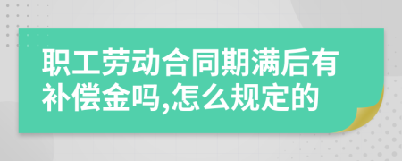 职工劳动合同期满后有补偿金吗,怎么规定的