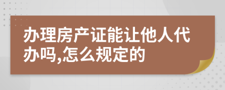 办理房产证能让他人代办吗,怎么规定的