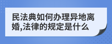 民法典如何办理异地离婚,法律的规定是什么