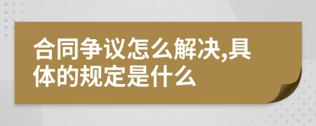 合同争议怎么解决,具体的规定是什么