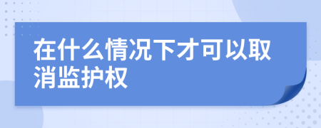 在什么情况下才可以取消监护权