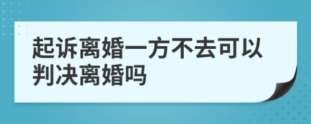 起诉离婚一方不去可以判决离婚吗