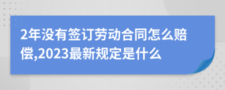 2年没有签订劳动合同怎么赔偿,2023最新规定是什么