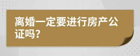 离婚一定要进行房产公证吗？