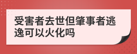 受害者去世但肇事者逃逸可以火化吗