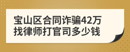 宝山区合同诈骗42万找律师打官司多少钱