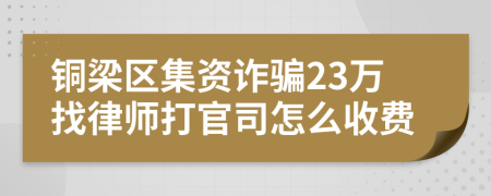 铜梁区集资诈骗23万找律师打官司怎么收费