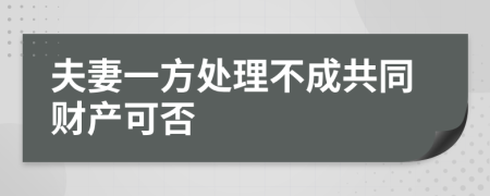 夫妻一方处理不成共同财产可否