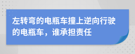 左转弯的电瓶车撞上逆向行驶的电瓶车，谁承担责任