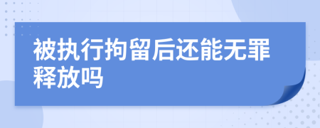 被执行拘留后还能无罪释放吗