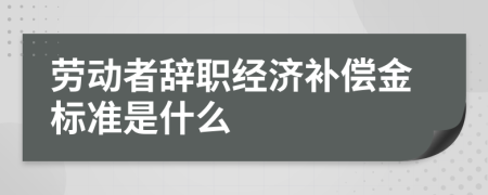劳动者辞职经济补偿金标准是什么