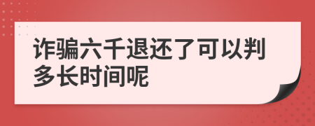 诈骗六千退还了可以判多长时间呢