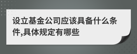 设立基金公司应该具备什么条件,具体规定有哪些