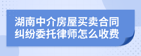 湖南中介房屋买卖合同纠纷委托律师怎么收费