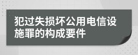 犯过失损坏公用电信设施罪的构成要件