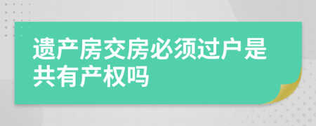 遗产房交房必须过户是共有产权吗