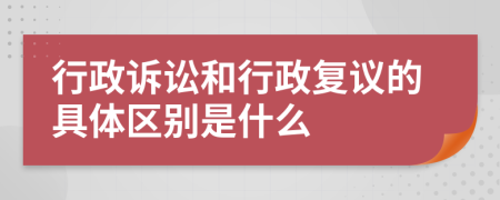 行政诉讼和行政复议的具体区别是什么