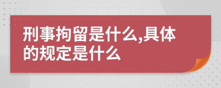 刑事拘留是什么,具体的规定是什么