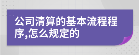 公司清算的基本流程程序,怎么规定的