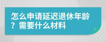 怎么申请延迟退休年龄？需要什么材料