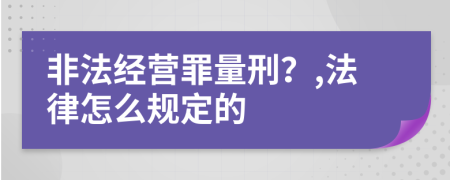 非法经营罪量刑？,法律怎么规定的