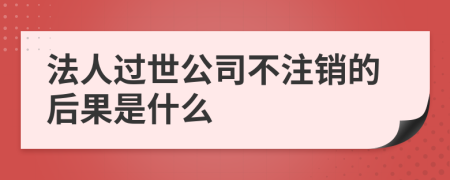 法人过世公司不注销的后果是什么