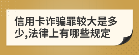 信用卡诈骗罪较大是多少,法律上有哪些规定