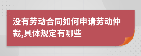 没有劳动合同如何申请劳动仲裁,具体规定有哪些