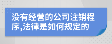 没有经营的公司注销程序,法律是如何规定的