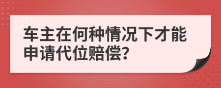 车主在何种情况下才能申请代位赔偿？