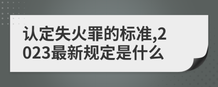 认定失火罪的标准,2023最新规定是什么