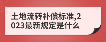 土地流转补偿标准,2023最新规定是什么