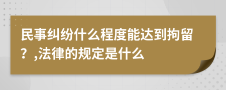 民事纠纷什么程度能达到拘留？,法律的规定是什么