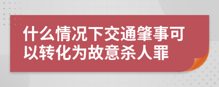 什么情况下交通肇事可以转化为故意杀人罪