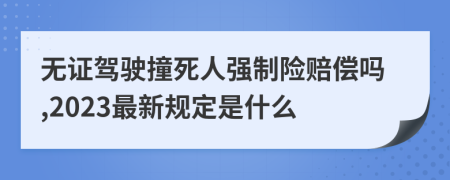 无证驾驶撞死人强制险赔偿吗,2023最新规定是什么