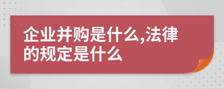 企业并购是什么,法律的规定是什么