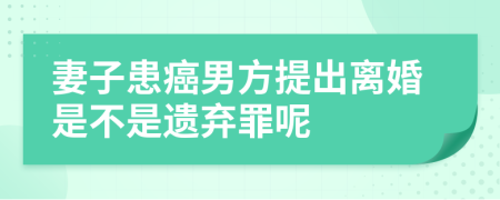 妻子患癌男方提出离婚是不是遗弃罪呢