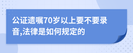 公证遗嘱70岁以上要不要录音,法律是如何规定的