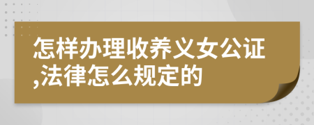 怎样办理收养义女公证,法律怎么规定的