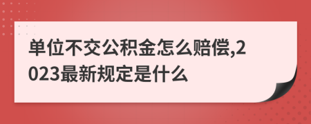 单位不交公积金怎么赔偿,2023最新规定是什么