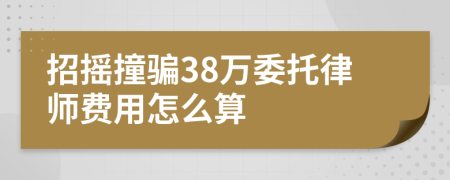 招摇撞骗38万委托律师费用怎么算