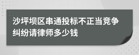 沙坪坝区串通投标不正当竞争纠纷请律师多少钱